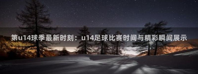 第u14球季最新时刻：u14足球比赛时间与精彩瞬间展示