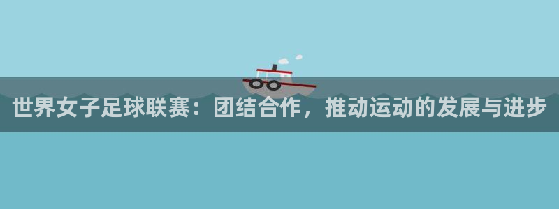 世界女子足球联赛：团结合作，推动运动的发展与进步