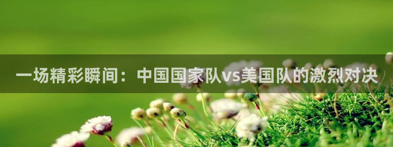一场精彩瞬间：中国国家队vs美国队的