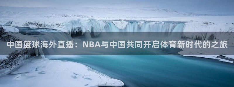 雨燕直播在线看球：中国篮球海外直播：NBA与中国共同开启体育新时代的之旅