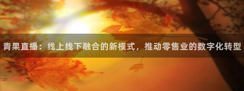 360足球直播雨燕直播：青果直播：线上线下融合的新模式，推动零售业的数字化转型